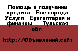 Помощь в получении кредита - Все города Услуги » Бухгалтерия и финансы   . Тульская обл.